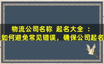 物流公司名称  起名大全  ：如何避免常见错误，确保公司起名成功